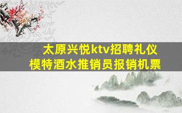 太原兴悦ktv招聘礼仪模特酒水推销员报销机票